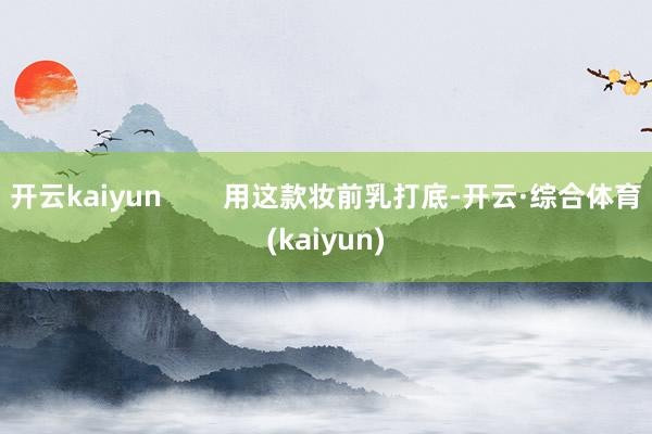 开云kaiyun        用这款妆前乳打底-开云·综合体育(kaiyun)