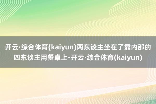 开云·综合体育(kaiyun)两东谈主坐在了靠内部的四东谈主用餐桌上-开云·综合体育(kaiyun)