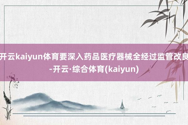 开云kaiyun体育要深入药品医疗器械全经过监管改良-开云·综合体育(kaiyun)