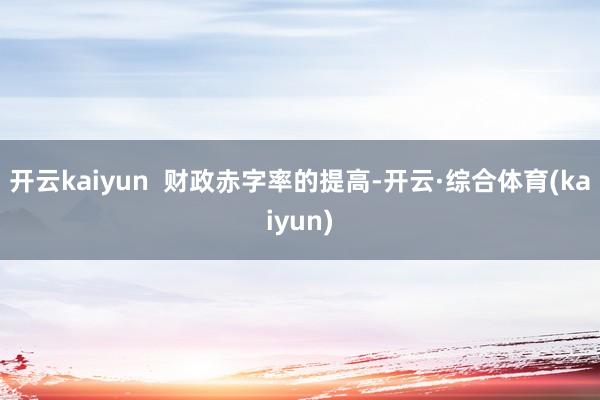开云kaiyun  财政赤字率的提高-开云·综合体育(kaiyun)