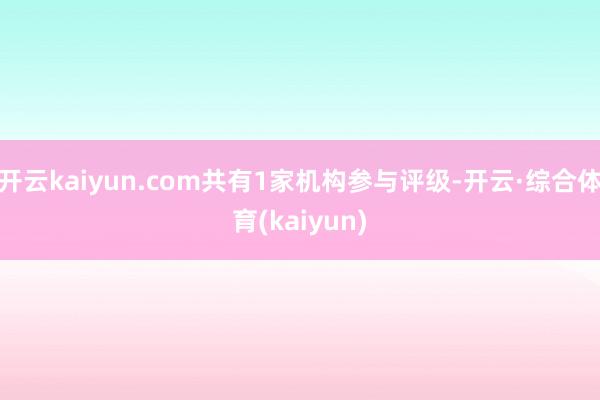 开云kaiyun.com共有1家机构参与评级-开云·综合体育(kaiyun)