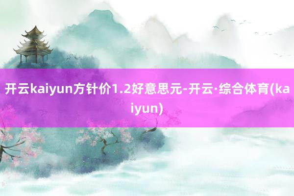 开云kaiyun方针价1.2好意思元-开云·综合体育(kaiyun)