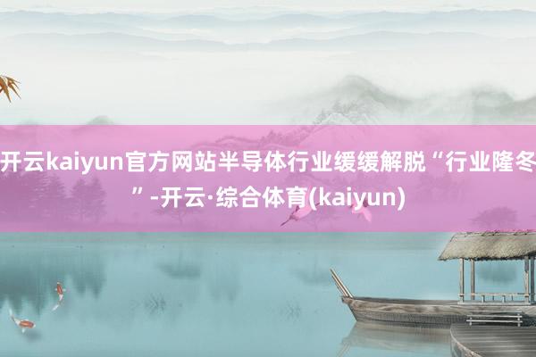 开云kaiyun官方网站半导体行业缓缓解脱“行业隆冬”-开云·综合体育(kaiyun)