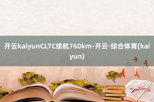开云kaiyunCLTC续航760km-开云·综合体育(kaiyun)