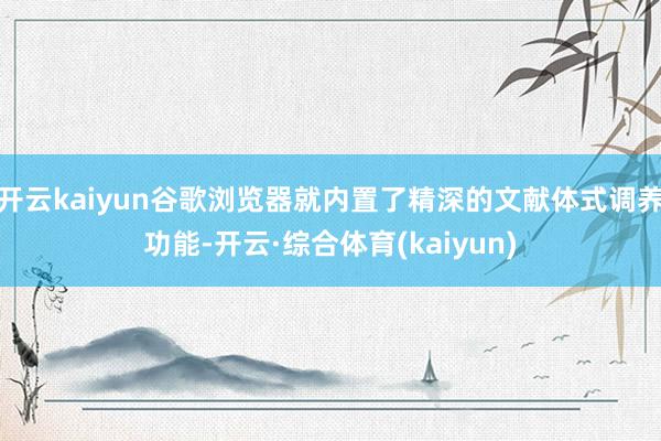 开云kaiyun谷歌浏览器就内置了精深的文献体式调养功能-开云·综合体育(kaiyun)