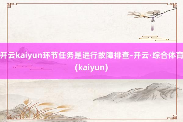 开云kaiyun环节任务是进行故障排查-开云·综合体育(kaiyun)