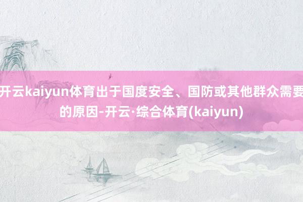 开云kaiyun体育出于国度安全、国防或其他群众需要的原因-开云·综合体育(kaiyun)
