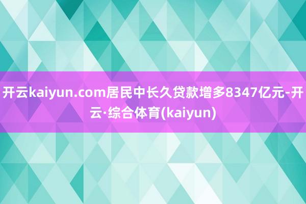 开云kaiyun.com居民中长久贷款增多8347亿元-开云·综合体育(kaiyun)