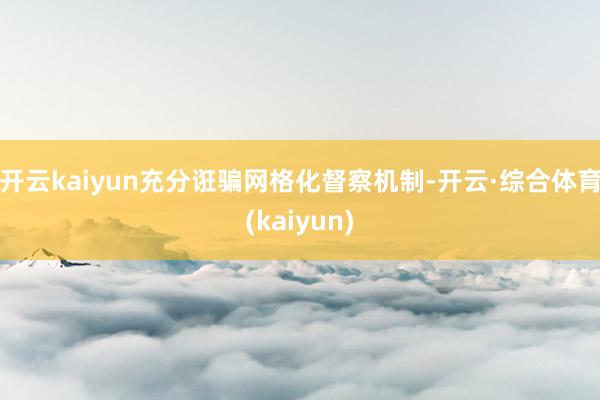 开云kaiyun充分诳骗网格化督察机制-开云·综合体育(kaiyun)