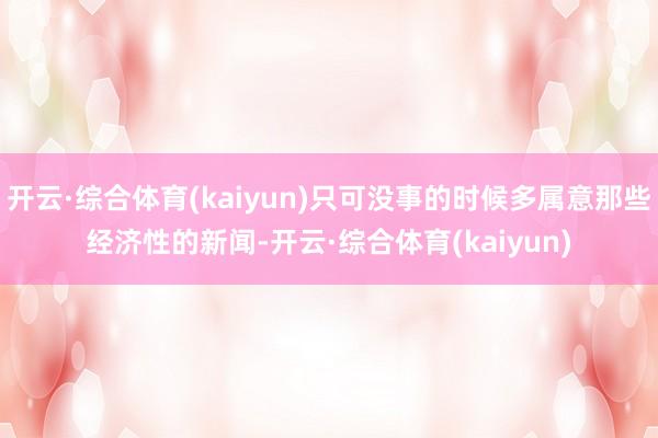 开云·综合体育(kaiyun)只可没事的时候多属意那些经济性的新闻-开云·综合体育(kaiyun)
