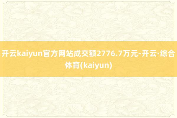 开云kaiyun官方网站成交额2776.7万元-开云·综合体育(kaiyun)