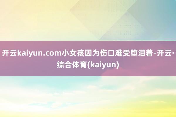 开云kaiyun.com小女孩因为伤口难受堕泪着-开云·综合体育(kaiyun)