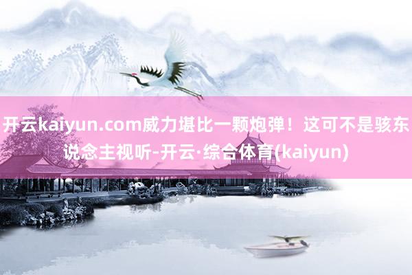 开云kaiyun.com威力堪比一颗炮弹！这可不是骇东说念主视听-开云·综合体育(kaiyun)