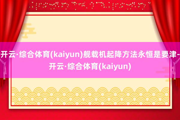 开云·综合体育(kaiyun)舰载机起降方法永恒是要津-开云·综合体育(kaiyun)