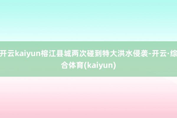 开云kaiyun榕江县城两次碰到特大洪水侵袭-开云·综合体育(kaiyun)