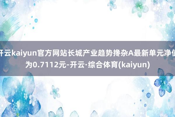 开云kaiyun官方网站长城产业趋势搀杂A最新单元净值为0.7112元-开云·综合体育(kaiyun)