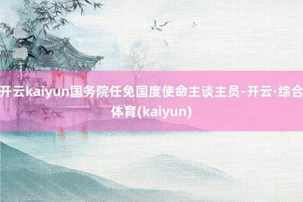 开云kaiyun国务院任免国度使命主谈主员-开云·综合体育(kaiyun)
