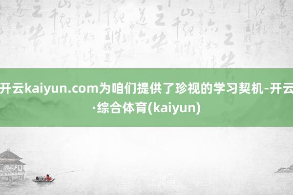 开云kaiyun.com为咱们提供了珍视的学习契机-开云·综合体育(kaiyun)