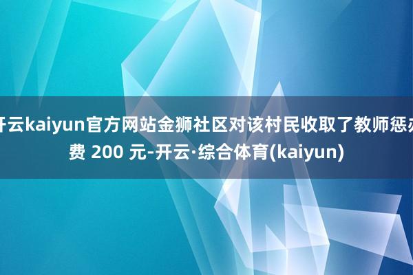 开云kaiyun官方网站金狮社区对该村民收取了教师惩办费 200 元-开云·综合体育(kaiyun)