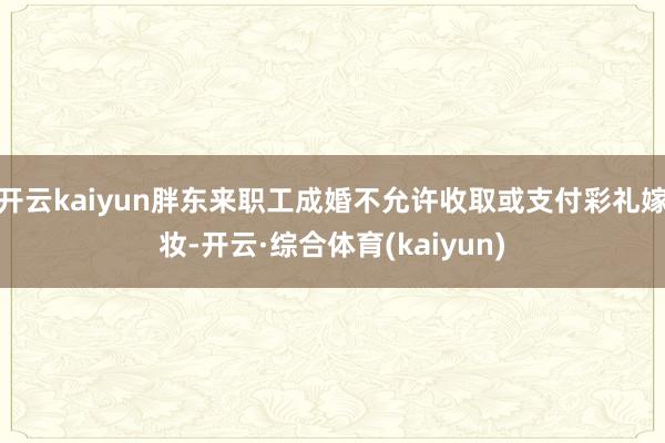 开云kaiyun胖东来职工成婚不允许收取或支付彩礼嫁妆-开云·综合体育(kaiyun)