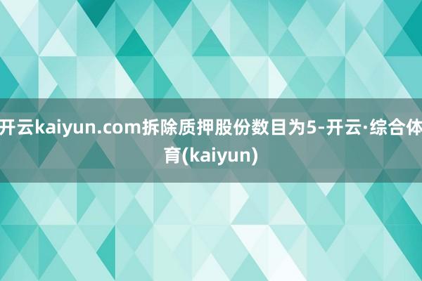 开云kaiyun.com拆除质押股份数目为5-开云·综合体育(kaiyun)