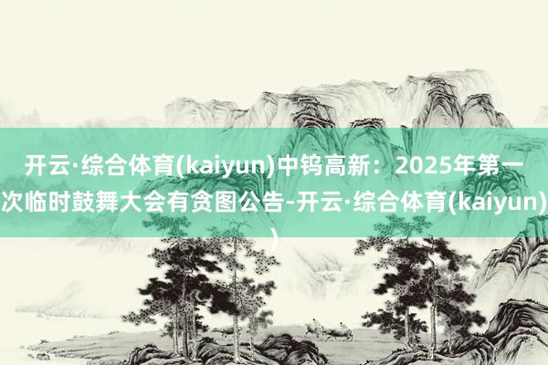 开云·综合体育(kaiyun)中钨高新：2025年第一次临时鼓舞大会有贪图公告-开云·综合体育(kaiyun)