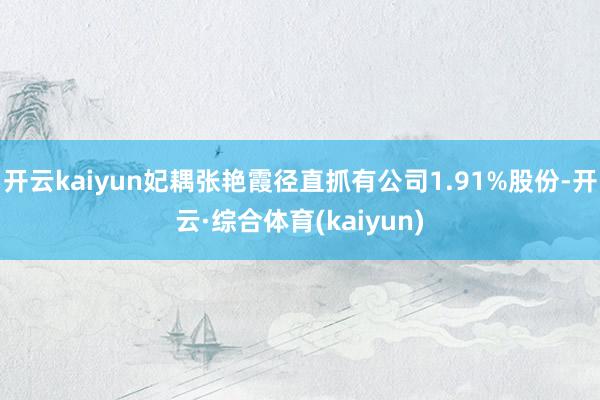 开云kaiyun妃耦张艳霞径直抓有公司1.91%股份-开云·综合体育(kaiyun)
