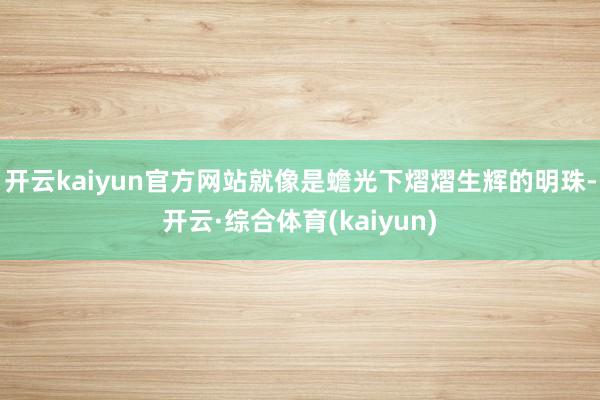 开云kaiyun官方网站就像是蟾光下熠熠生辉的明珠-开云·综合体育(kaiyun)