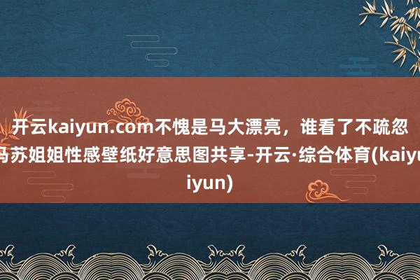 开云kaiyun.com不愧是马大漂亮，谁看了不疏忽？马苏姐姐性感壁纸好意思图共享-开云·综合体育(kaiyun)