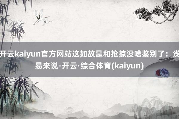开云kaiyun官方网站这如故是和抢掠没啥鉴别了：浅易来说-开云·综合体育(kaiyun)