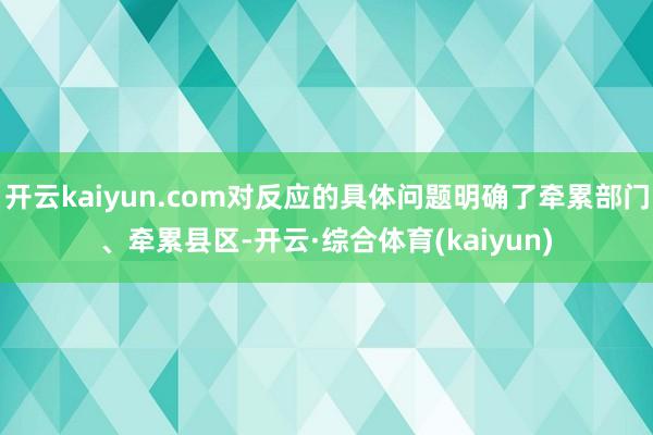 开云kaiyun.com对反应的具体问题明确了牵累部门、牵累县区-开云·综合体育(kaiyun)