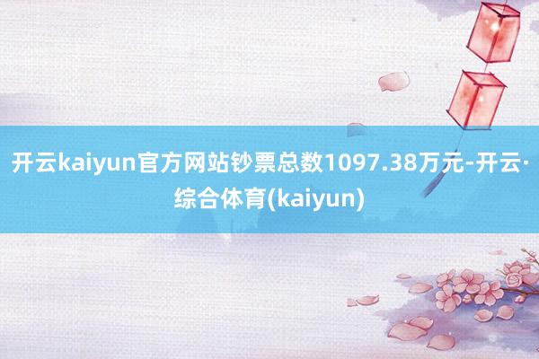 开云kaiyun官方网站钞票总数1097.38万元-开云·综合体育(kaiyun)
