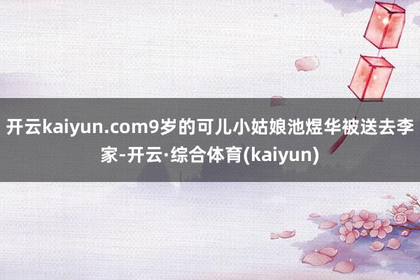 开云kaiyun.com9岁的可儿小姑娘池煜华被送去李家-开云·综合体育(kaiyun)