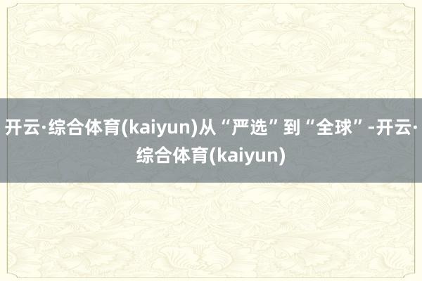 开云·综合体育(kaiyun)从“严选”到“全球”-开云·综合体育(kaiyun)