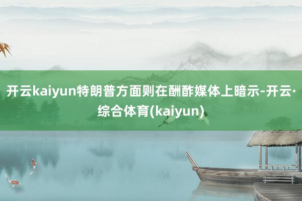 开云kaiyun 特朗普方面则在酬酢媒体上暗示-开云·综合体育(kaiyun)