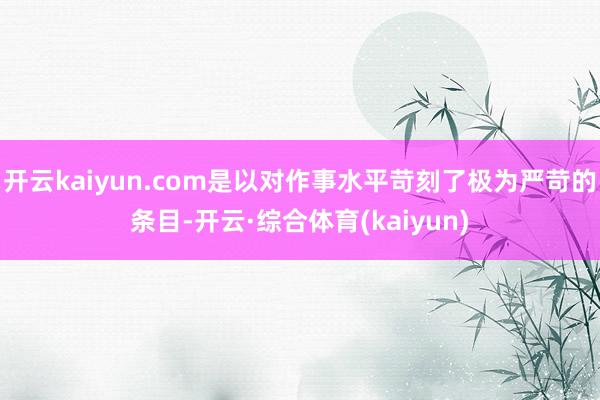 开云kaiyun.com是以对作事水平苛刻了极为严苛的条目-开云·综合体育(kaiyun)
