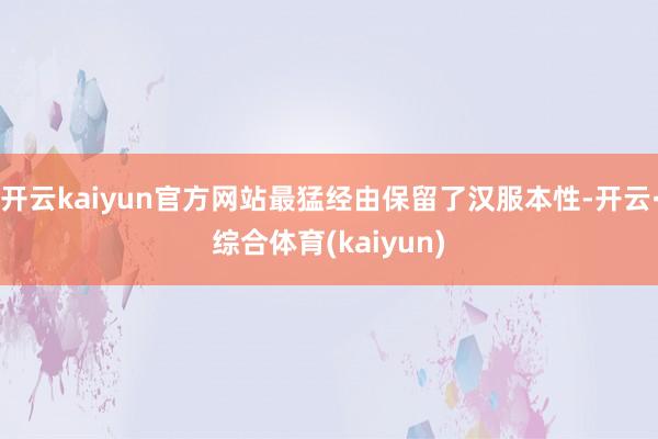 开云kaiyun官方网站最猛经由保留了汉服本性-开云·综合体育(kaiyun)