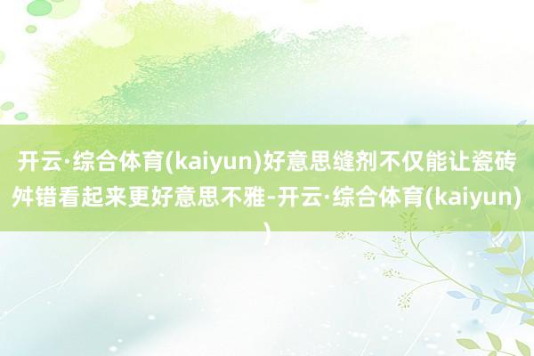 开云·综合体育(kaiyun)好意思缝剂不仅能让瓷砖舛错看起来更好意思不雅-开云·综合体育(kaiyun)