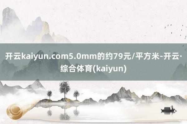 开云kaiyun.com5.0mm的约79元/平方米-开云·综合体育(kaiyun)