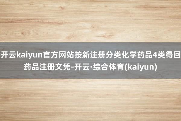 开云kaiyun官方网站按新注册分类化学药品4类得回药品注册文凭-开云·综合体育(kaiyun)