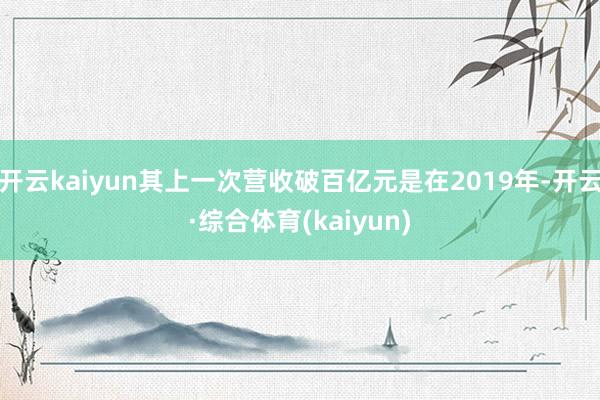 开云kaiyun其上一次营收破百亿元是在2019年-开云·综合体育(kaiyun)