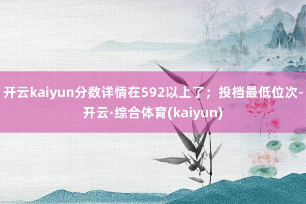 开云kaiyun分数详情在592以上了；投档最低位次-开云·综合体育(kaiyun)