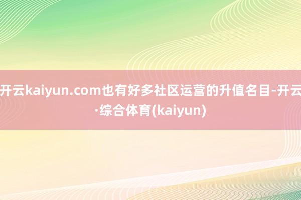 开云kaiyun.com也有好多社区运营的升值名目-开云·综合体育(kaiyun)