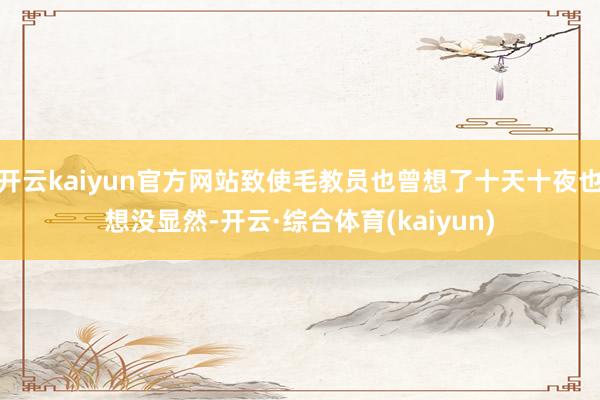 开云kaiyun官方网站致使毛教员也曾想了十天十夜也想没显然-开云·综合体育(kaiyun)