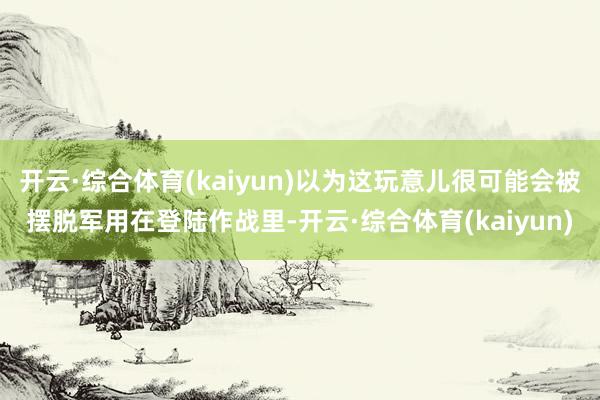 开云·综合体育(kaiyun)以为这玩意儿很可能会被摆脱军用在登陆作战里-开云·综合体育(kaiyun)