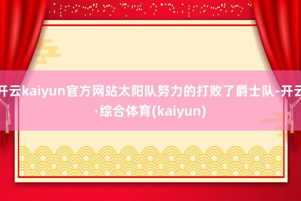 开云kaiyun官方网站太阳队努力的打败了爵士队-开云·综合体育(kaiyun)