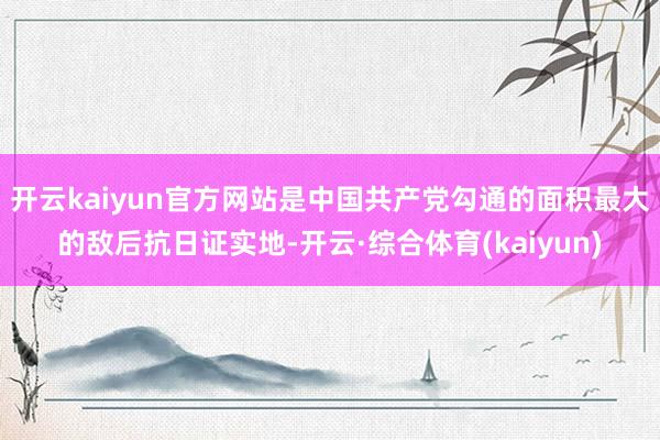 开云kaiyun官方网站是中国共产党勾通的面积最大的敌后抗日证实地-开云·综合体育(kaiyun)