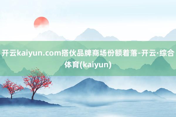 开云kaiyun.com搭伙品牌商场份额着落-开云·综合体育(kaiyun)