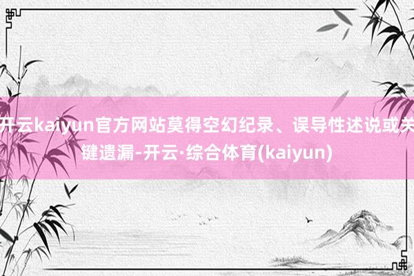 开云kaiyun官方网站莫得空幻纪录、误导性述说或关键遗漏-开云·综合体育(kaiyun)