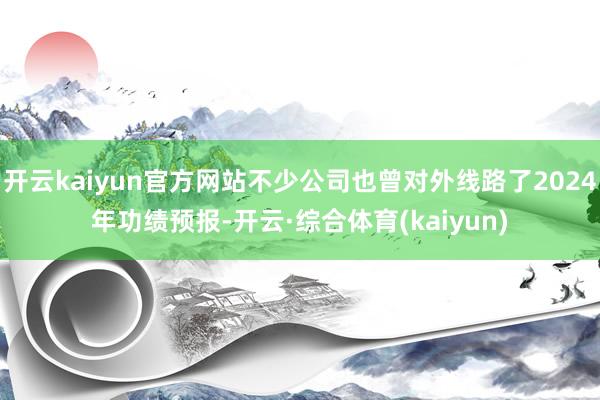 开云kaiyun官方网站不少公司也曾对外线路了2024年功绩预报-开云·综合体育(kaiyun)